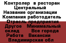 Контролер. в ресторан Центральный › Название организации ­ Компания-работодатель › Отрасль предприятия ­ Другое › Минимальный оклад ­ 1 - Все города Работа » Вакансии   . Владимирская обл.,Владимир г.
